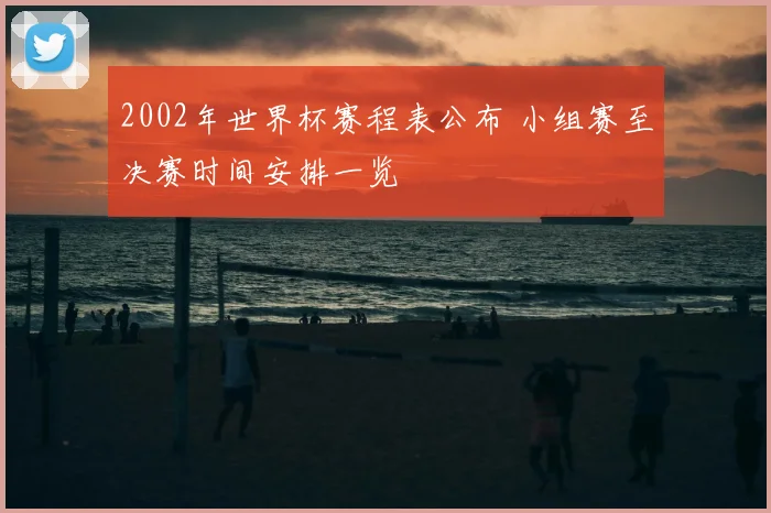 2002年世界杯赛程表公布 小组赛至决赛时间安排一览