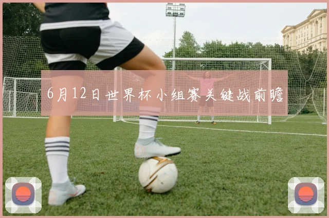 6月12日世界杯小组赛关键战前瞻