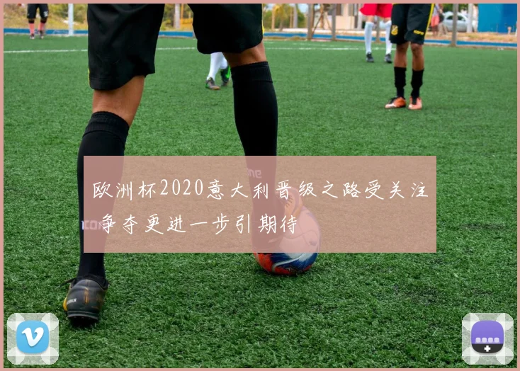 欧洲杯2020意大利晋级之路受关注 争夺更进一步引期待