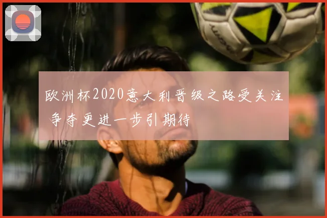 欧洲杯2020意大利晋级之路受关注 争夺更进一步引期待