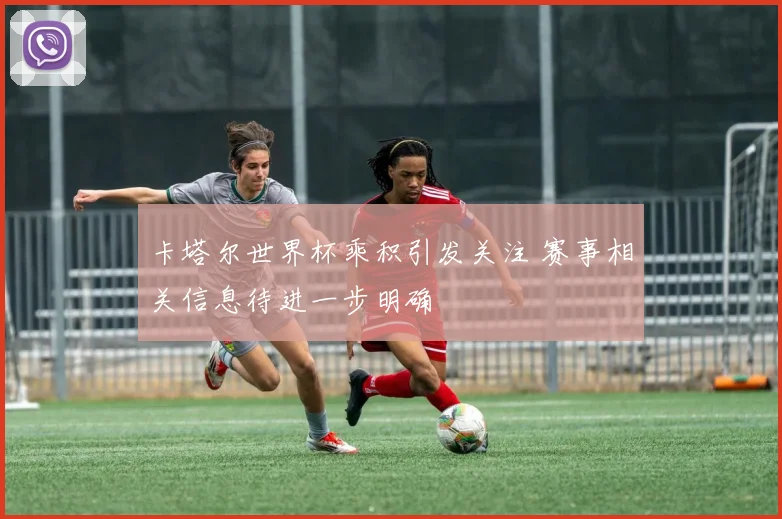 卡塔尔世界杯乘积引发关注 赛事相关信息待进一步明确