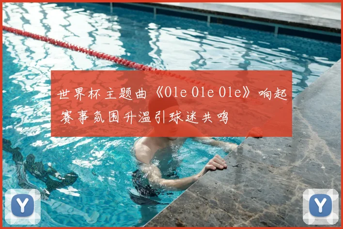 世界杯主题曲《Ole Ole Ole》响起 赛事氛围升温引球迷共鸣
