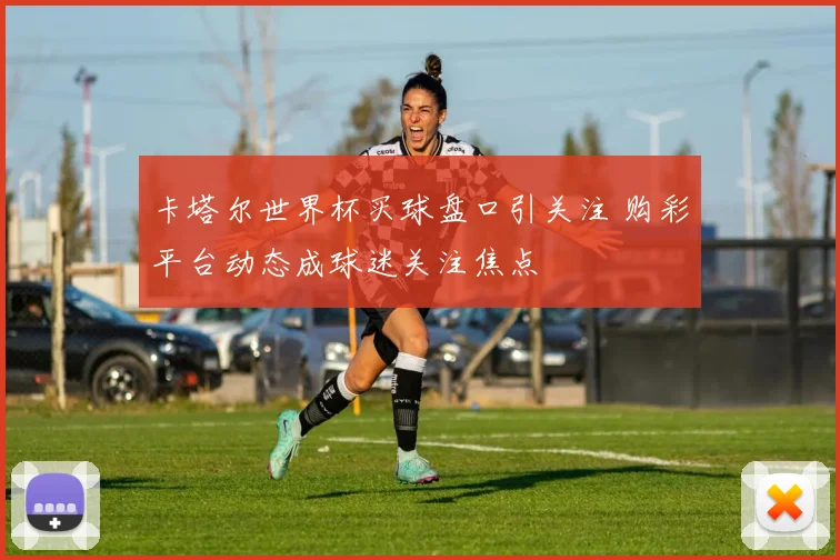 卡塔尔世界杯买球盘口引关注 购彩平台动态成球迷关注焦点