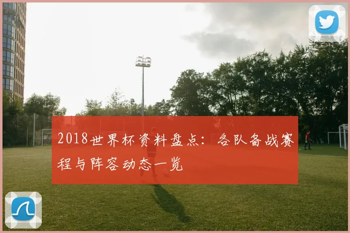 2018世界杯资料盘点:各队备战赛程与阵容动态一览