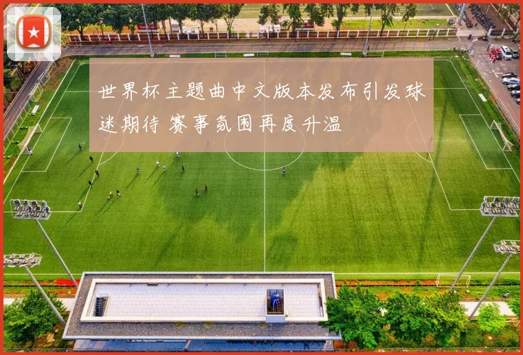 世界杯主题曲中文版本发布引发球迷期待 赛事氛围再度升温