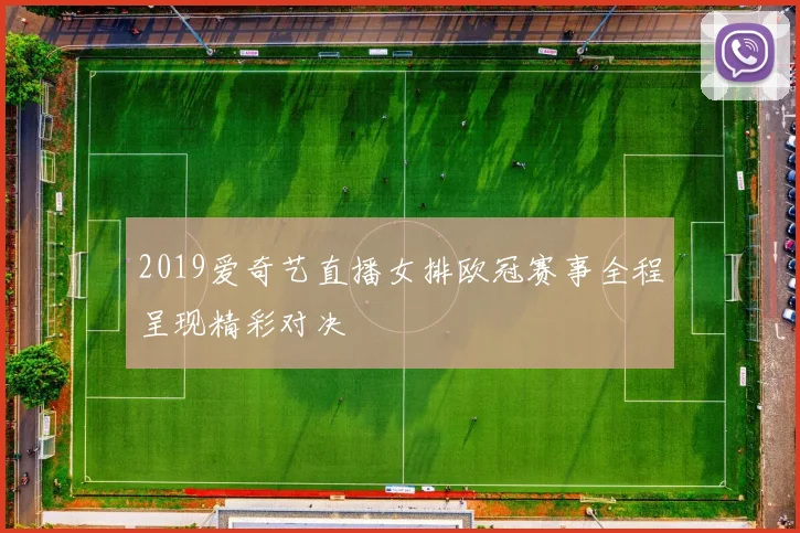 2019爱奇艺直播女排欧冠赛事全程呈现精彩对决