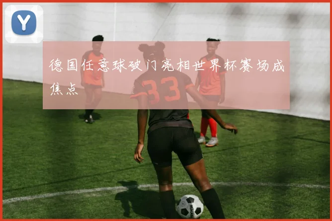 德国任意球破门亮相世界杯赛场成焦点
